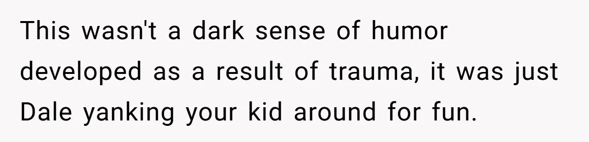 Stepdad Promises Car For Teen Birthday Then Delivers Crushing Surprise Instead This wasn't a dark sense of humor developed as a result of trauma, it was just Dale yanking your kid around for fun.