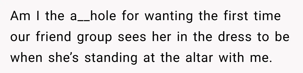 Am I the a__hole for wanting the first time our friend group sees her in the dress to be when she’s standing at the altar with me.