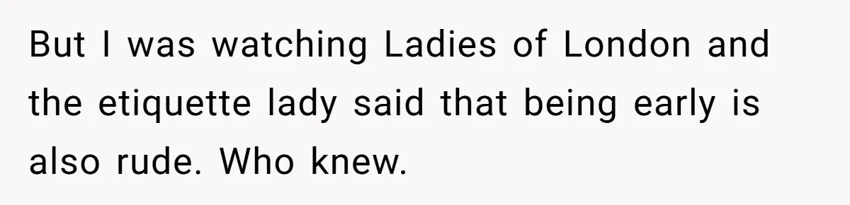 But I was watching Ladies of London and the etiquette lady said that being early is also rude. Who knew.