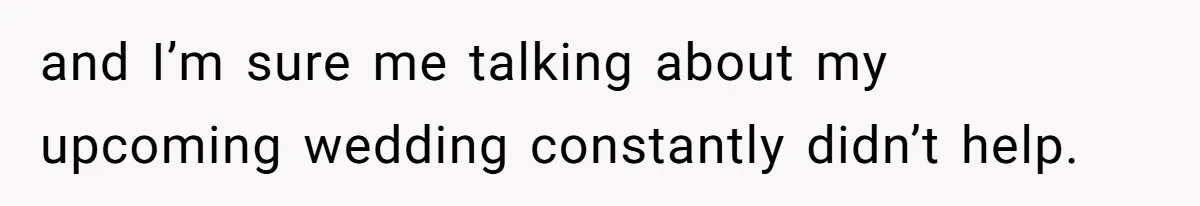 and I’m sure me talking about my upcoming wedding constantly didn’t help.