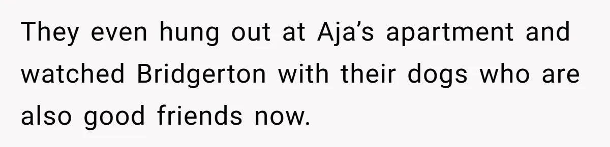 They even hung out at Aja’s apartment and watched Bridgerton with their dogs who are also good friends now.