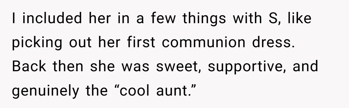 Mom Loses Her Cool After 'Influencer' SIL Keeps Pushing For More Content I included her in a few things with S, like picking out her first communion dress. Back then she was sweet, supportive, and genuinely the “cool aunt.”
