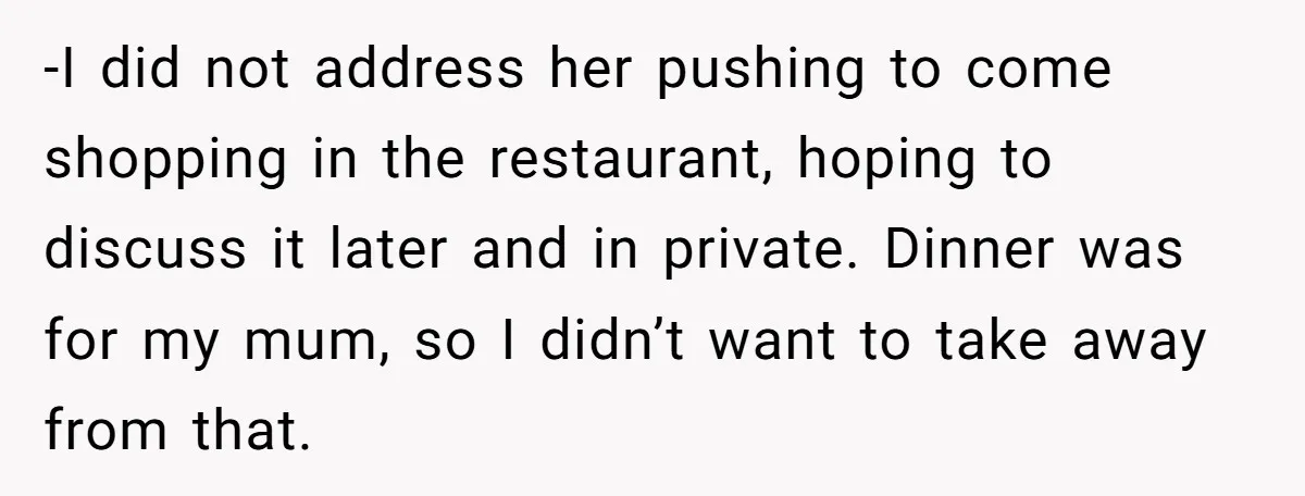 Mom Loses Her Cool After 'Influencer' SIL Keeps Pushing For More Content -I did not address her pushing to come shopping in the restaurant, hoping to discuss it later and in private. Dinner was for my mum, so I didn’t want to...