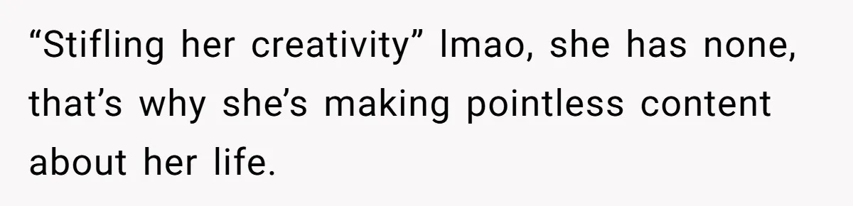 Mom Loses Her Cool After 'Influencer' SIL Keeps Pushing For More Content “Stifling her creativity” lmao, she has none, that’s why she’s making pointless content about her life.