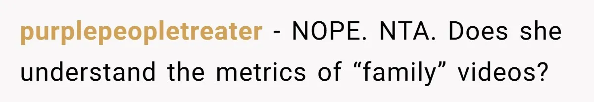 Mom Loses Her Cool After 'Influencer' SIL Keeps Pushing For More Content purplepeopletreater − NOPE. NTA. Does she understand the metrics of “family” videos?