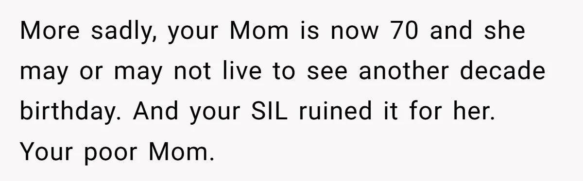 Mom Loses Her Cool After 'Influencer' SIL Keeps Pushing For More Content More sadly, your Mom is now 70 and she may or may not live to see another decade birthday. And your SIL ruined it for her. Your poor Mom.