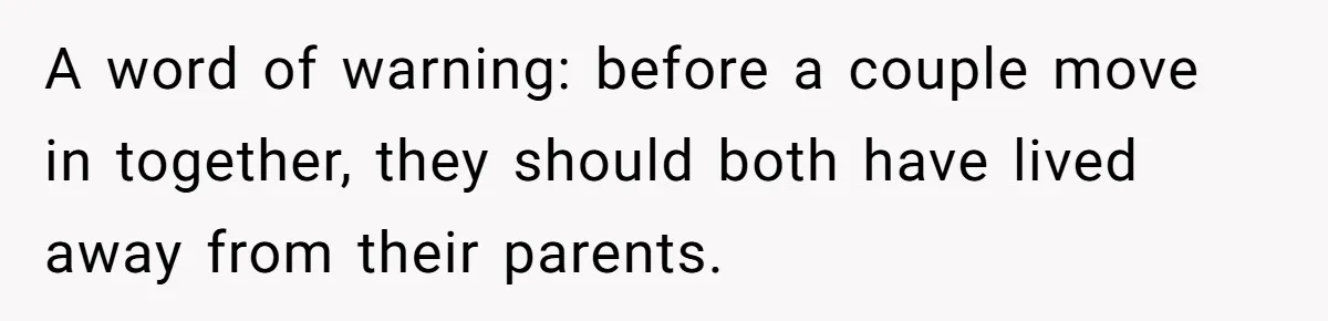Woman Realizes Boyfriend Is Living Off Her, Tells Him To Move In Or Leave A word of warning: before a couple move in together, they should both have lived away from their parents.