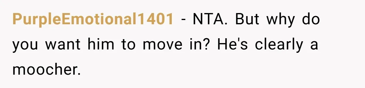 Woman Realizes Boyfriend Is Living Off Her, Tells Him To Move In Or Leave PurpleEmotional1401 − NTA. But why do you want him to move in? He's clearly a moocher.