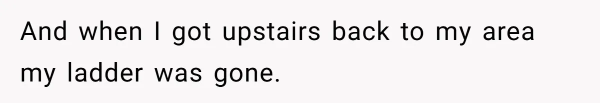 And when I got upstairs back to my area my ladder was gone.