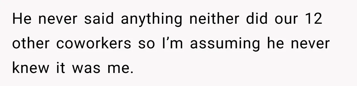 He never said anything neither did our 12 other coworkers so I’m assuming he never knew it was me.