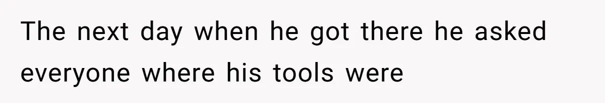 The next day when he got there he asked everyone where his tools were