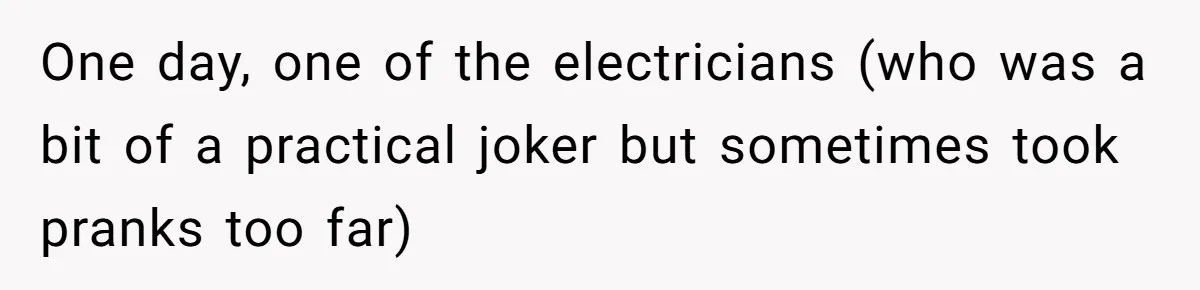 One day, one of the electricians (who was a bit of a practical joker but sometimes took pranks too far)