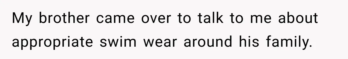 My brother came over to talk to me about appropriate swim wear around his family.