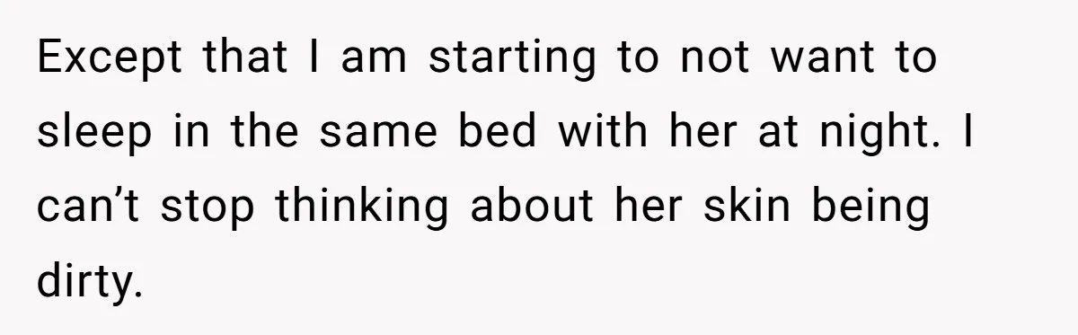 Man Refuses To Share Bed With Girlfriend Over Hygiene, Now She’s Hurt Except that I am starting to not want to sleep in the same bed with her at night. I can’t stop thinking about her skin being dirty.