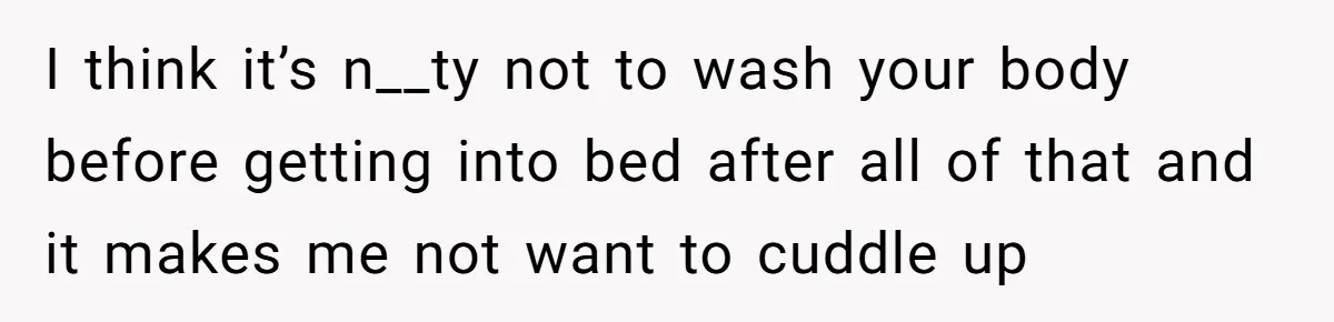 Man Refuses To Share Bed With Girlfriend Over Hygiene, Now She’s Hurt I think it’s n__ty not to wash your body before getting into bed after all of that and it makes me not want to cuddle up