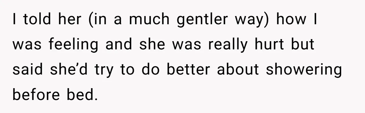 Man Refuses To Share Bed With Girlfriend Over Hygiene, Now She’s Hurt I told her (in a much gentler way) how I was feeling and she was really hurt but said she’d try to do better about showering before bed.