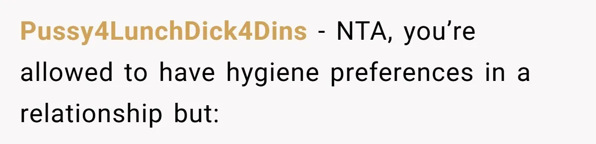 Man Refuses To Share Bed With Girlfriend Over Hygiene, Now She’s Hurt Pussy4LunchDick4Dins − NTA, you’re allowed to have hygiene preferences in a relationship but: