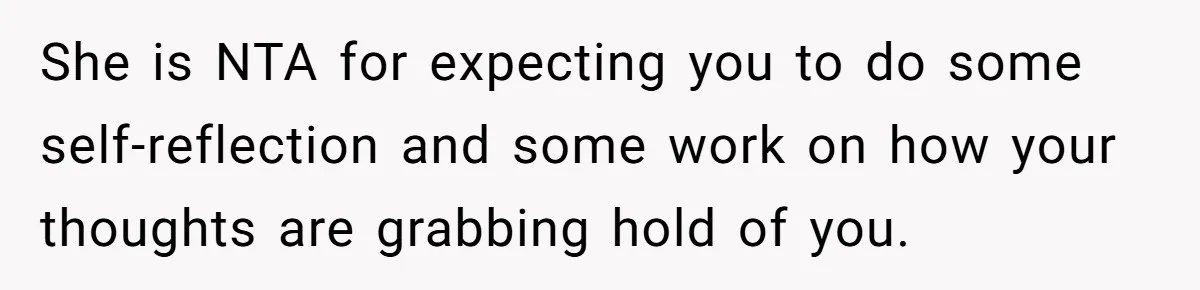 Man Refuses To Share Bed With Girlfriend Over Hygiene, Now She’s Hurt She is NTA for expecting you to do some self-reflection and some work on how your thoughts are grabbing hold of you.