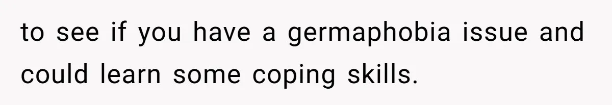 Man Refuses To Share Bed With Girlfriend Over Hygiene, Now She’s Hurt to see if you have a germaphobia issue and could learn some coping skills.