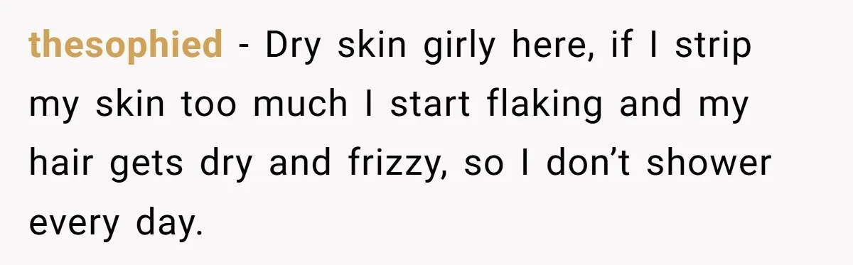 Man Refuses To Share Bed With Girlfriend Over Hygiene, Now She’s Hurt thesophied − Dry skin girly here, if I strip my skin too much I start flaking and my hair gets dry and frizzy, so I don’t shower every day.