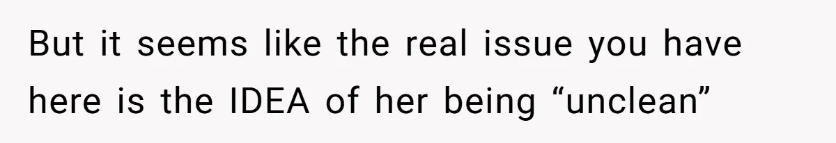 Man Refuses To Share Bed With Girlfriend Over Hygiene, Now She’s Hurt But it seems like the real issue you have here is the IDEA of her being “unclean”