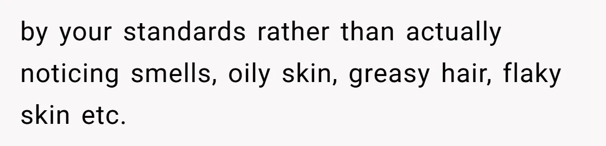 Man Refuses To Share Bed With Girlfriend Over Hygiene, Now She’s Hurt by your standards rather than actually noticing smells, oily skin, greasy hair, flaky skin etc.