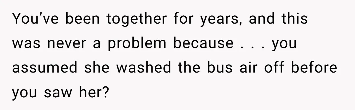 Man Refuses To Share Bed With Girlfriend Over Hygiene, Now She’s Hurt You’ve been together for years, and this was never a problem because . . . you assumed she washed the bus air off before you saw her?