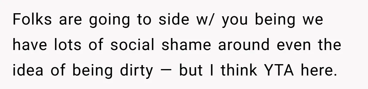 Man Refuses To Share Bed With Girlfriend Over Hygiene, Now She’s Hurt Folks are going to side w/ you being we have lots of social shame around even the idea of being dirty — but I think YTA here.