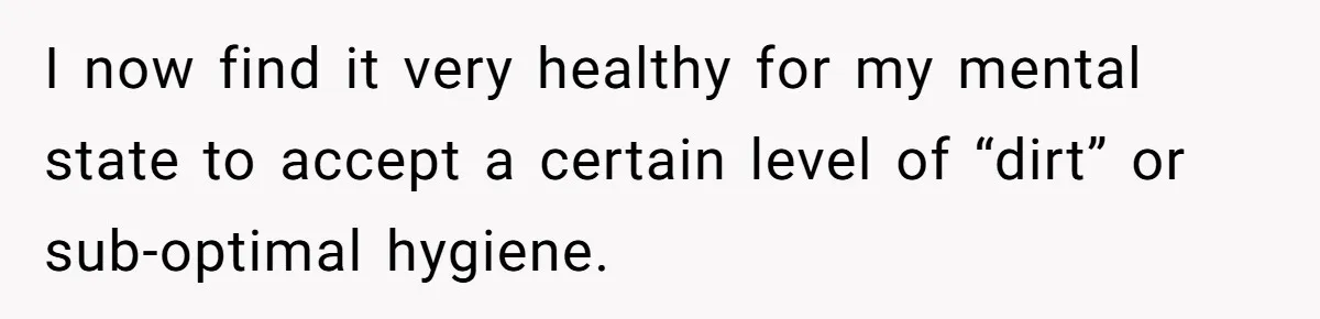 Man Refuses To Share Bed With Girlfriend Over Hygiene, Now She’s Hurt I now find it very healthy for my mental state to accept a certain level of “dirt” or sub-optimal hygiene.