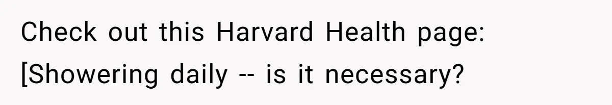 Man Refuses To Share Bed With Girlfriend Over Hygiene, Now She’s Hurt Check out this Harvard Health page: [Showering daily -- is it necessary?