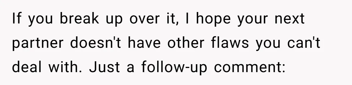 Man Refuses To Share Bed With Girlfriend Over Hygiene, Now She’s Hurt If you break up over it, I hope your next partner doesn't have other flaws you can't deal with. Just a follow-up comment: