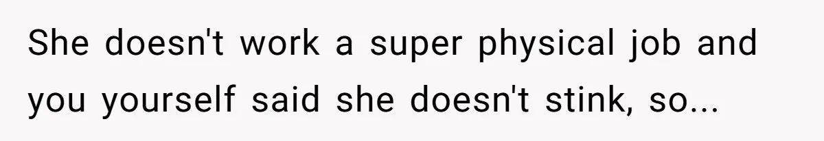 Man Refuses To Share Bed With Girlfriend Over Hygiene, Now She’s Hurt She doesn't work a super physical job and you yourself said she doesn't stink, so...