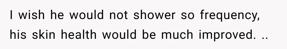 Man Refuses To Share Bed With Girlfriend Over Hygiene, Now She’s Hurt I wish he would not shower so frequency, his skin health would be much improved. ..