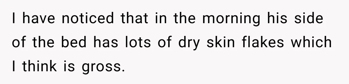 Man Refuses To Share Bed With Girlfriend Over Hygiene, Now She’s Hurt I have noticed that in the morning his side of the bed has lots of dry skin flakes which I think is gross.