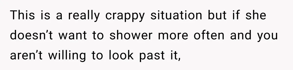 Man Refuses To Share Bed With Girlfriend Over Hygiene, Now She’s Hurt This is a really crappy situation but if she doesn’t want to shower more often and you aren’t willing to look past it,