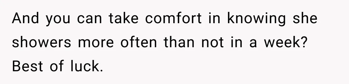Man Refuses To Share Bed With Girlfriend Over Hygiene, Now She’s Hurt And you can take comfort in knowing she showers more often than not in a week? Best of luck.