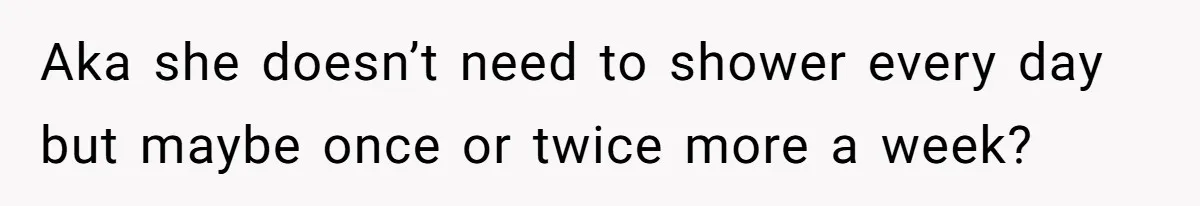Man Refuses To Share Bed With Girlfriend Over Hygiene, Now She’s Hurt Aka she doesn’t need to shower every day but maybe once or twice more a week?
