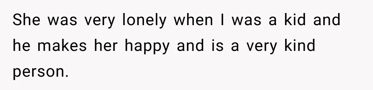 She was very lonely when I was a kid and he makes her happy and is a very kind person.