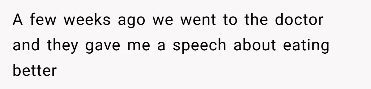 A few weeks ago we went to the doctor and they gave me a speech about eating better