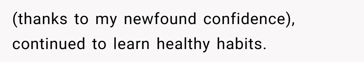 (thanks to my newfound confidence), continued to learn healthy habits.