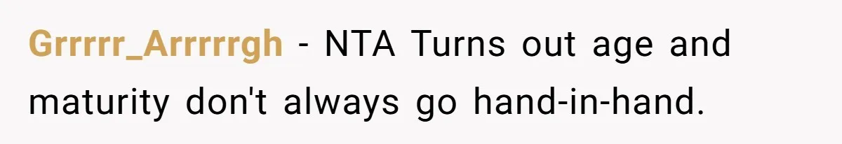Grrrrr_Arrrrrgh − NTA Turns out age and maturity don't always go hand-in-hand.