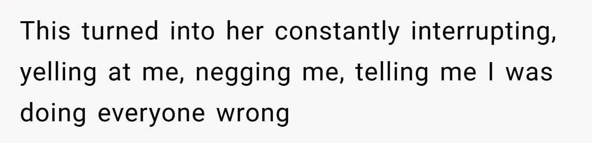 This turned into her constantly interrupting, yelling at me, negging me, telling me I was doing everyone wrong