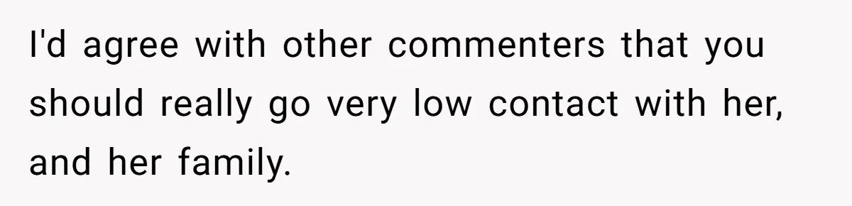 I'd agree with other commenters that you should really go very low contact with her, and her family.