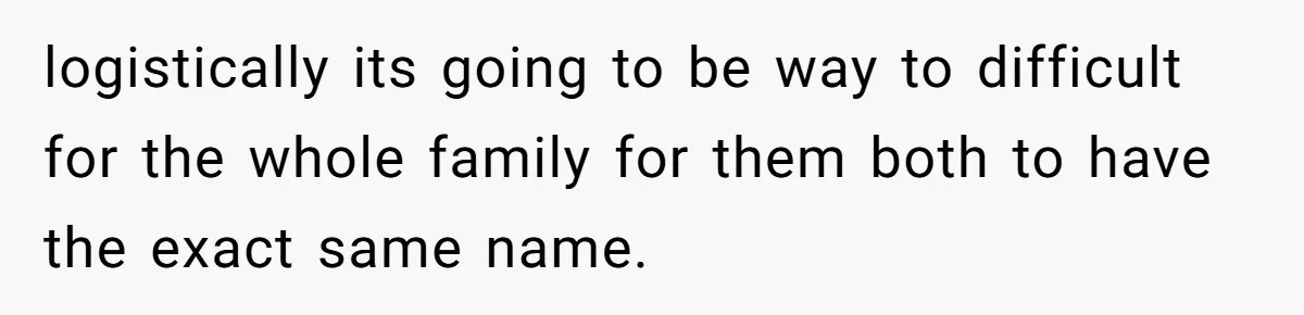 logistically its going to be way to difficult for the whole family for them both to have the exact same name.