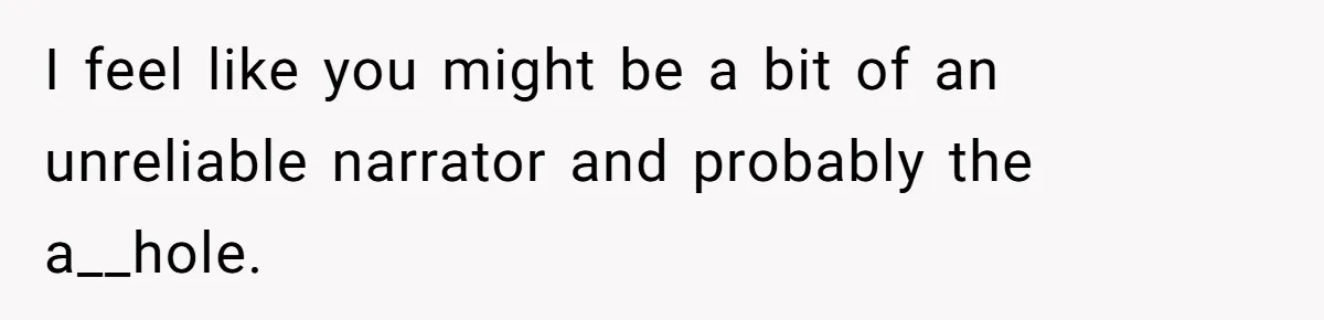 I feel like you might be a bit of an unreliable narrator and probably the a__hole.