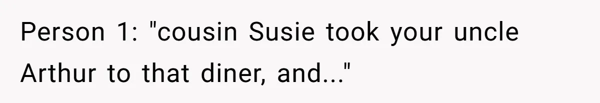 Person 1: "cousin Susie took your uncle Arthur to that diner, and..."