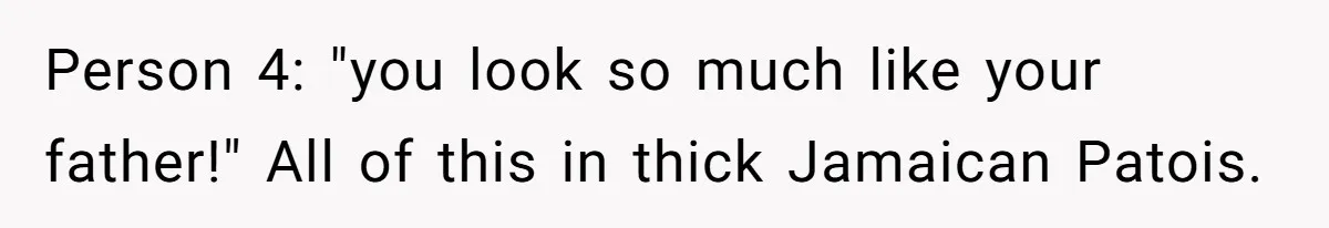 Person 4: "you look so much like your father!" All of this in thick Jamaican Patois.