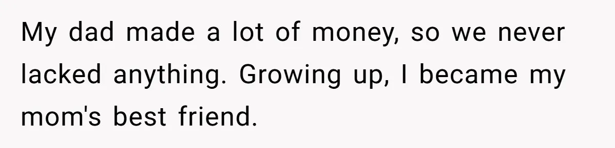 Dad Pushes For Open Marriage, Then Loses It When Mom Thrives Without Him My dad made a lot of money, so we never lacked anything. Growing up, I became my mom's best friend.
