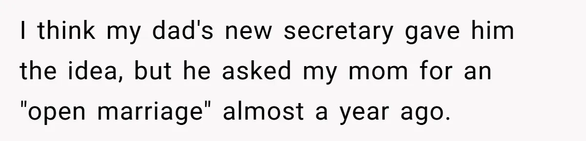Dad Pushes For Open Marriage, Then Loses It When Mom Thrives Without Him I think my dad's new secretary gave him the idea, but he asked my mom for an "open marriage" almost a year ago.