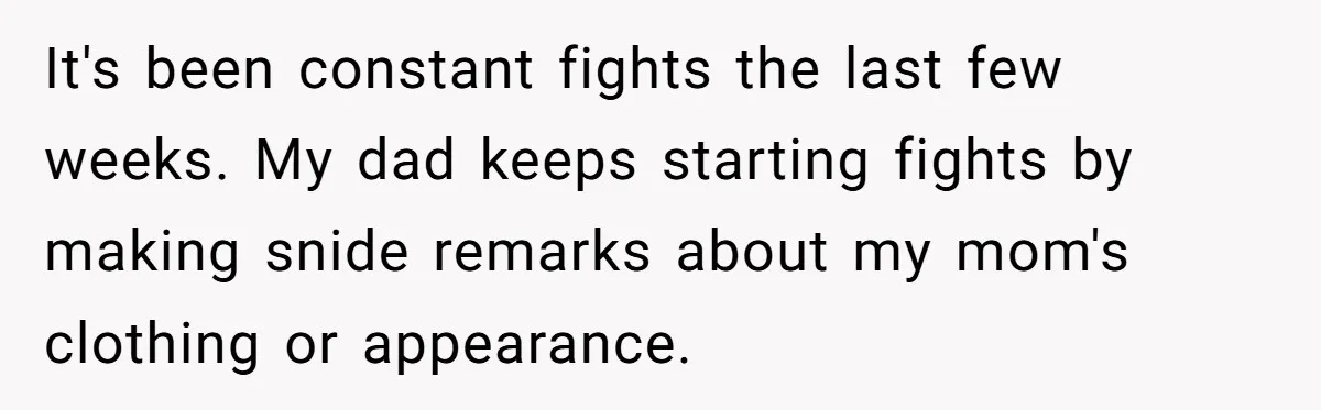 Dad Pushes For Open Marriage, Then Loses It When Mom Thrives Without Him It's been constant fights the last few weeks. My dad keeps starting fights by making snide remarks about my mom's clothing or appearance.
